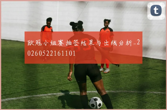 欧冠小组赛抽签结果与出线分析_20260522161101