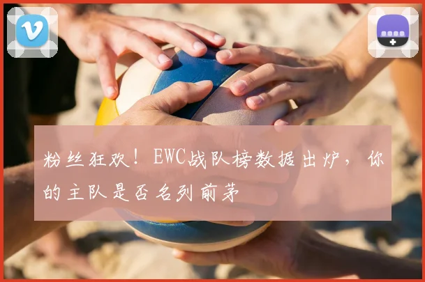 粉丝狂欢！EWC战队榜数据出炉，你的主队是否名列前茅