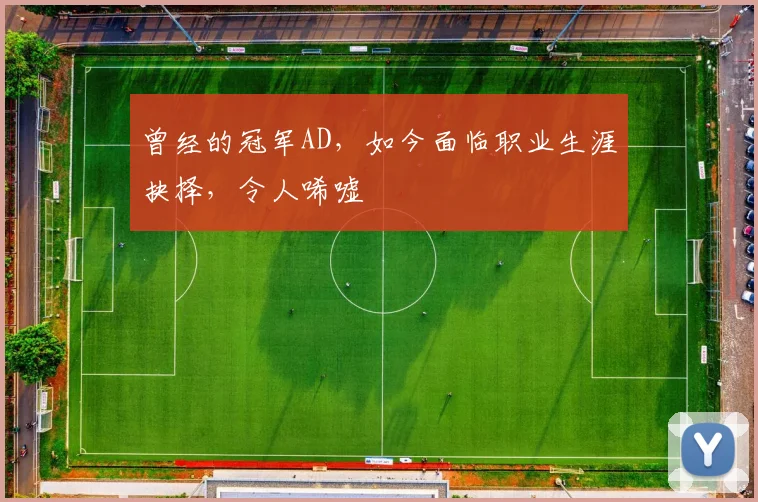 曾经的冠军AD，如今面临职业生涯抉择，令人唏嘘