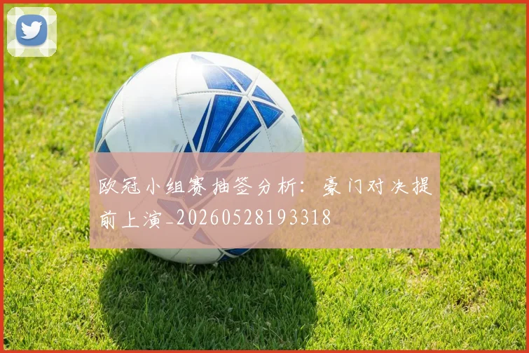 欧冠小组赛抽签分析:豪门对决提前上演_20260528193318