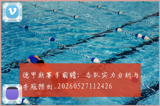 德甲新赛季前瞻:各队实力分析与夺冠预测_20260527112426