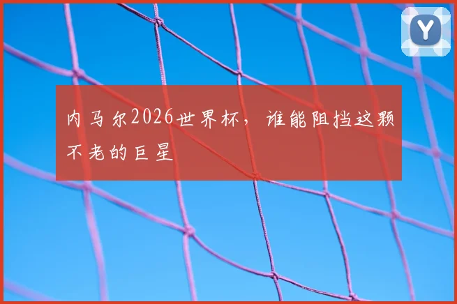内马尔2026世界杯,谁能阻挡这颗不老的巨星