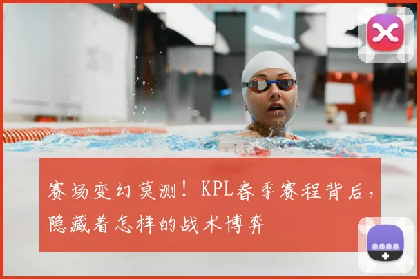 赛场变幻莫测!KPL春季赛程背后,隐藏着怎样的战术博弈