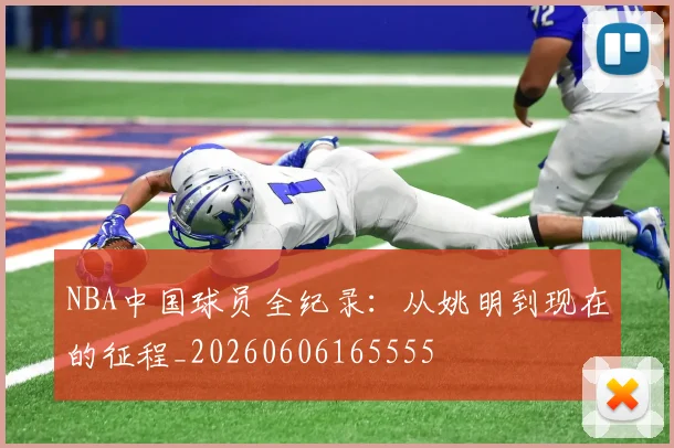 NBA中国球员全纪录:从姚明到现在的征程_20260606165555