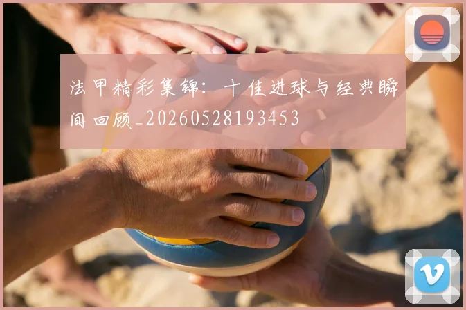法甲精彩集锦：十佳进球与经典瞬间回顾_20260528193453