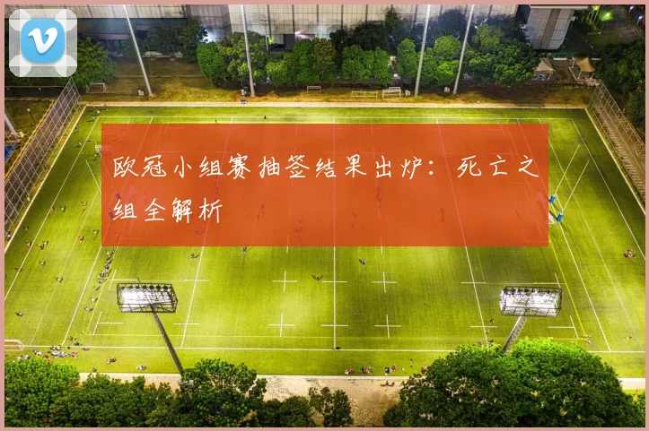 欧冠小组赛抽签结果出炉：死亡之组全解析