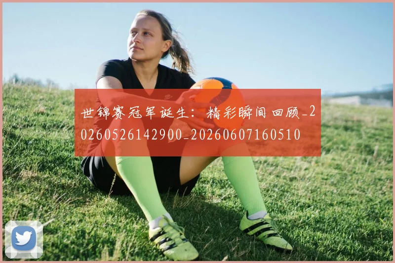 世锦赛冠军诞生：精彩瞬间回顾_20260526142900_20260607160510