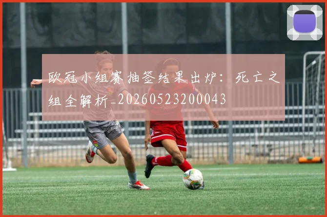 欧冠小组赛抽签结果出炉:死亡之组全解析_20260523200043
