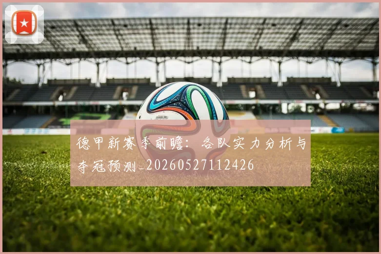 德甲新赛季前瞻:各队实力分析与夺冠预测_20260527112426