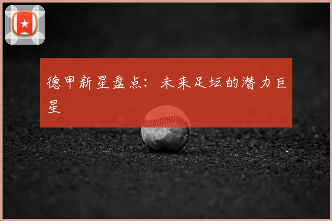 德甲新星盘点:未来足坛的潜力巨星
