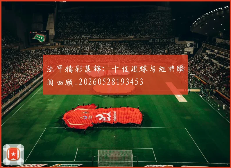 法甲精彩集锦：十佳进球与经典瞬间回顾_20260528193453