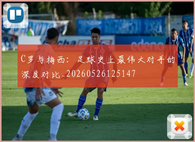 C罗与梅西:足球史上最伟大对手的深度对比_20260526125147